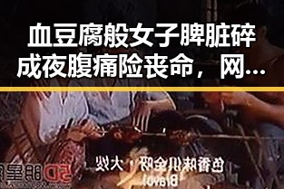 血豆腐般女子脾脏碎成夜腹痛险丧命，网红白虎“小孬”死亡背后系饲养员违规操作引发关注