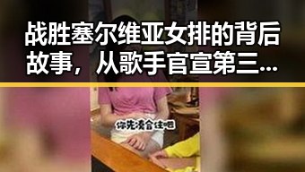 战胜塞尔维亚女排的背后故事，从歌手官宣第三期歌单到黑料网最新线路的反转