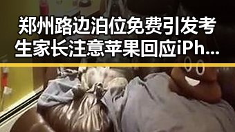 郑州路边泊位免费引发考生家长注意 苹果回应iPhone改日期空出20G事件引发关注