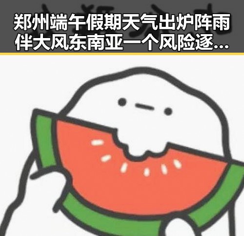 郑州端午假期天气出炉阵雨伴大风 东南亚一个风险逐渐显露