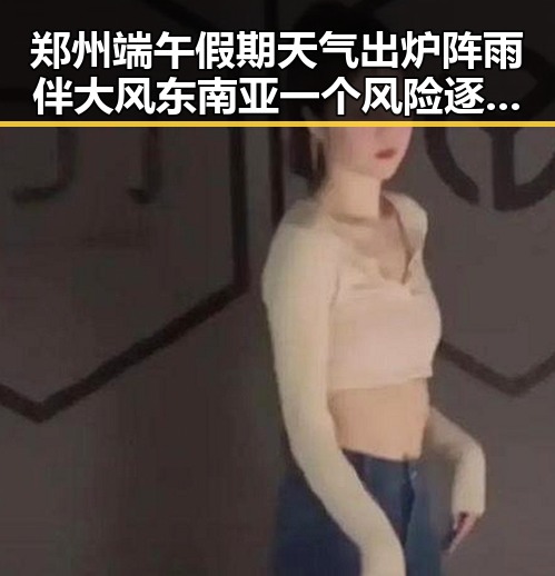 郑州端午假期天气出炉阵雨伴大风 东南亚一个风险逐渐显露