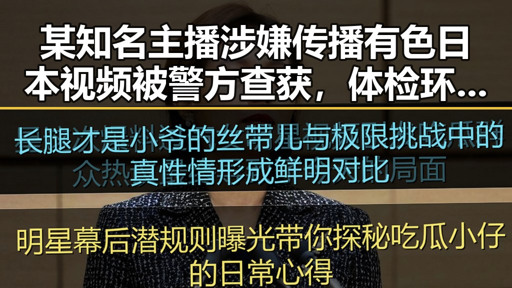 某知名主播涉嫌传播有色日本视频被警方查获，体检环节未做或成疑点