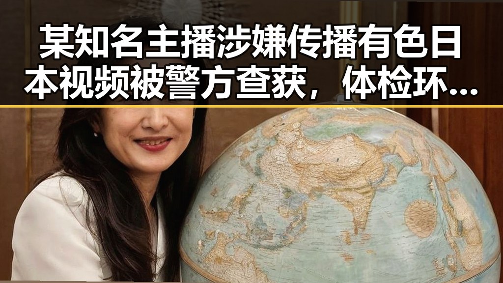 某知名主播涉嫌传播有色日本视频被警方查获，体检环节未做或成疑点